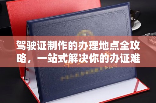 韶关驾驶证制作的办理地点全攻略，一站式解决你的办证难题