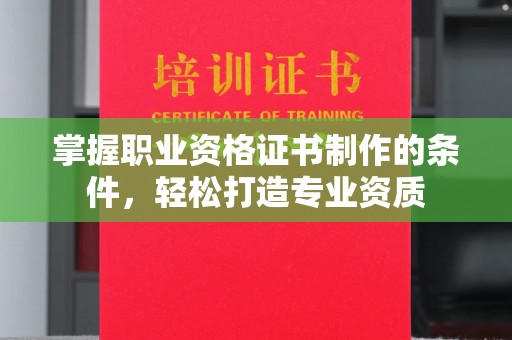 韶关掌握职业资格证书制作的条件，轻松打造专业资质