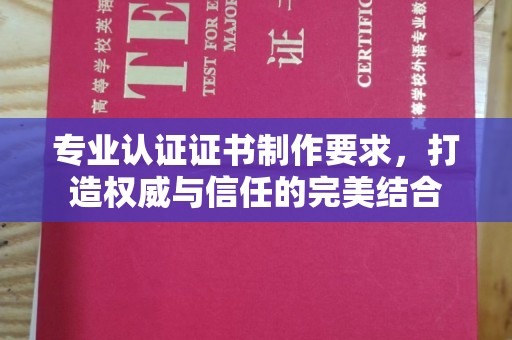韶关专业认证证书制作要求，打造权威与信任的完美结合