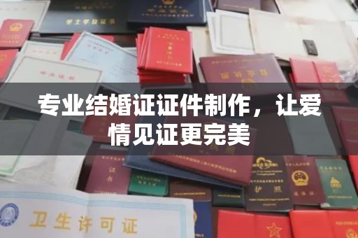 韶关专业结婚证证件制作，让爱情见证更完美