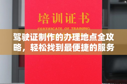 韶关驾驶证制作的办理地点全攻略，轻松找到最便捷的服务点