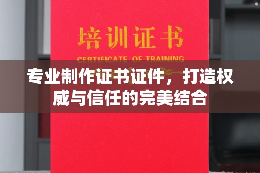 韶关专业制作证书证件，打造权威与信任的完美结合