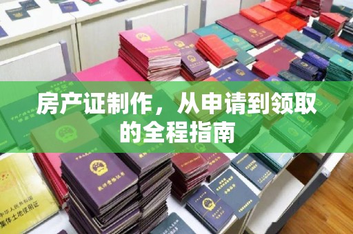 韶关房产证制作，从申请到领取的全程指南