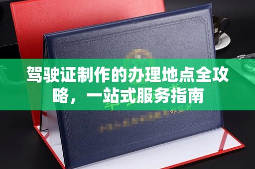 韶关驾驶证制作的办理地点全攻略，一站式服务指南
