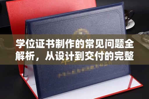 韶关学位证书制作的常见问题全解析，从设计到交付的完整指南