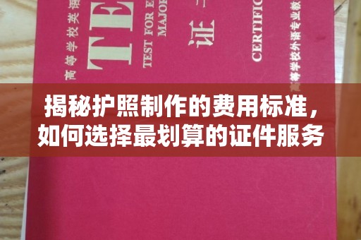 韶关揭秘护照制作的费用标准，如何选择最划算的证件服务？