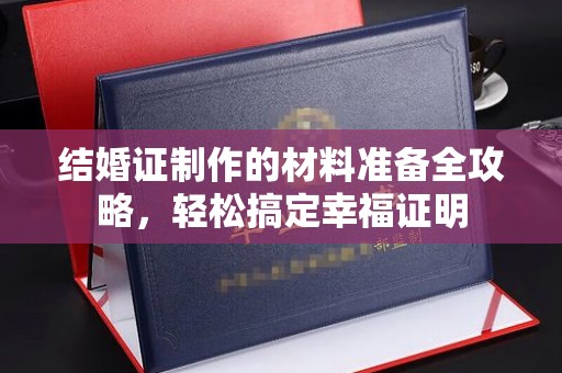 韶关结婚证制作的材料准备全攻略，轻松搞定幸福证明