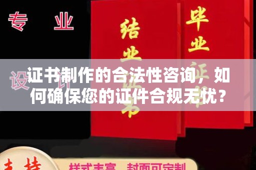 韶关证书制作的合法性咨询，如何确保您的证件合规无忧？