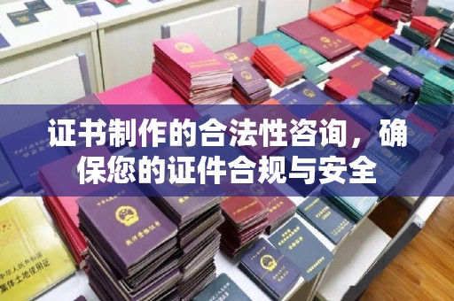 韶关证书制作的合法性咨询，确保您的证件合规与安全